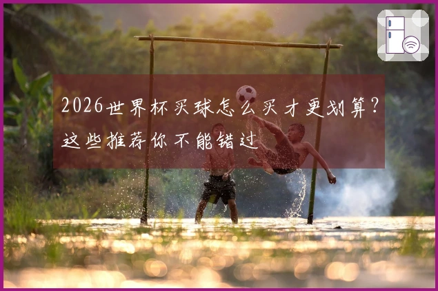 2026世界杯买球怎么买才更划算？这些推荐你不能错过