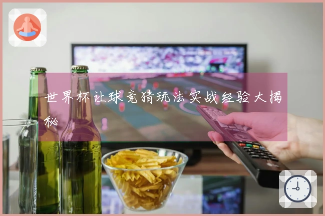 世界杯让球竞猜玩法实战经验大揭秘