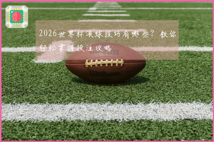 2026世界杯滚球技巧有哪些？教你轻松掌握投注攻略