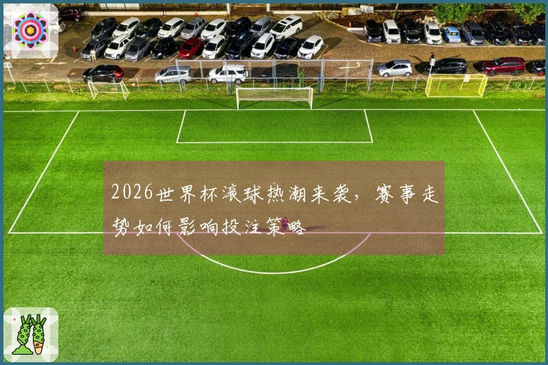 2026世界杯滚球热潮来袭，赛事走势如何影响投注策略