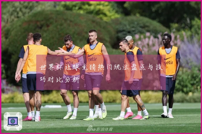 世界杯让球竞猜热门玩法盘点与技巧对比分析