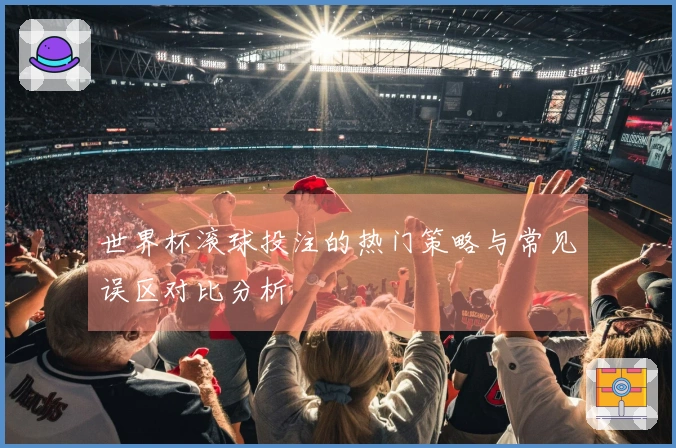 世界杯滚球投注的热门策略与常见误区对比分析