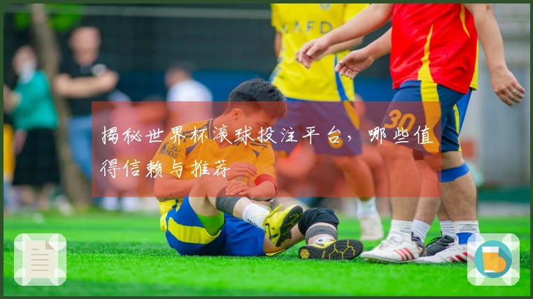 揭秘世界杯滚球投注平台，哪些值得信赖与推荐