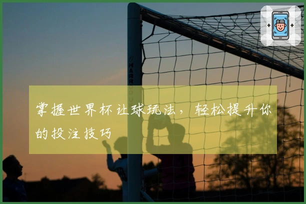 掌握世界杯让球玩法,轻松提升你的投注技巧