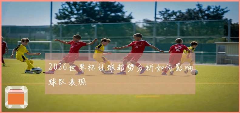 2026世界杯让球趋势分析如何影响球队表现