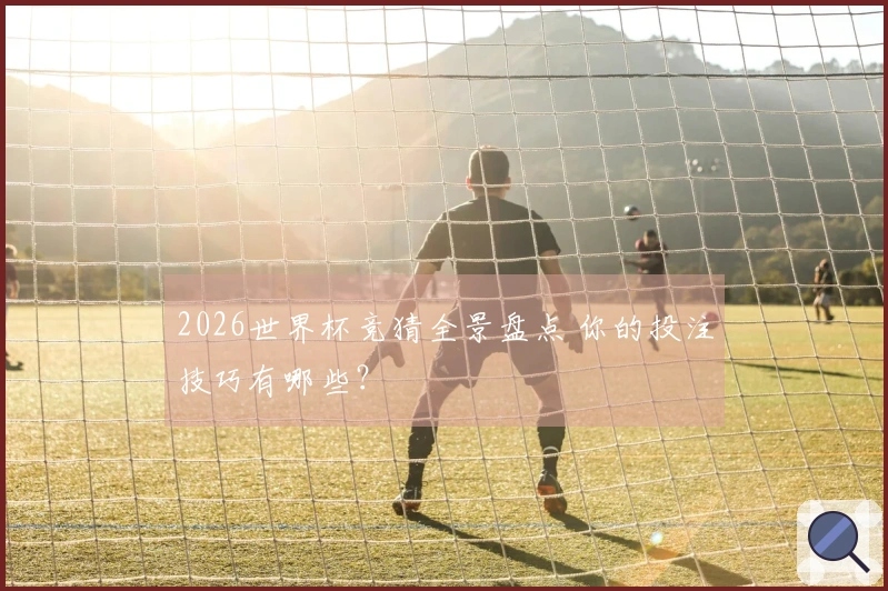 2026世界杯竞猜全景盘点 你的投注技巧有哪些？