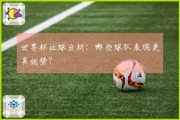 世界杯让球分析：哪些球队表现更具优势？