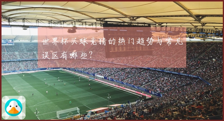 世界杯买球竞猜的热门趋势与常见误区有哪些？