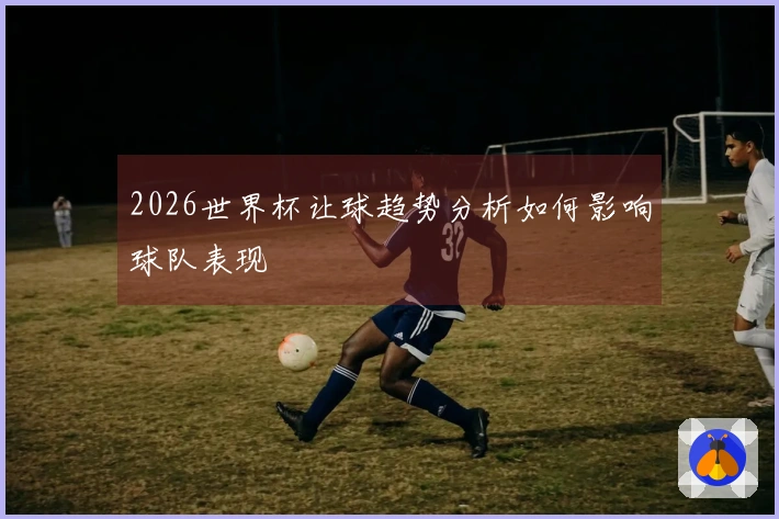 2026世界杯让球趋势分析如何影响球队表现