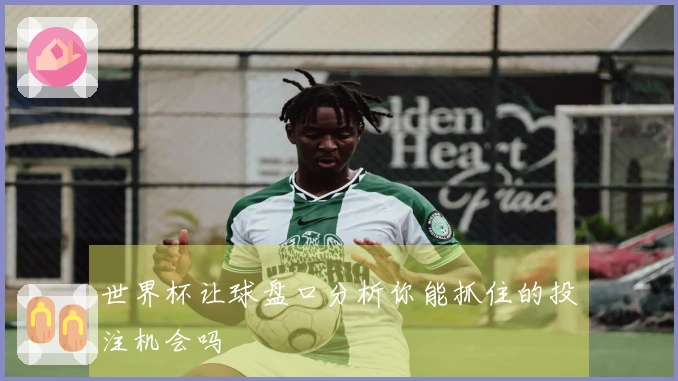 世界杯让球盘口分析你能抓住的投注机会吗