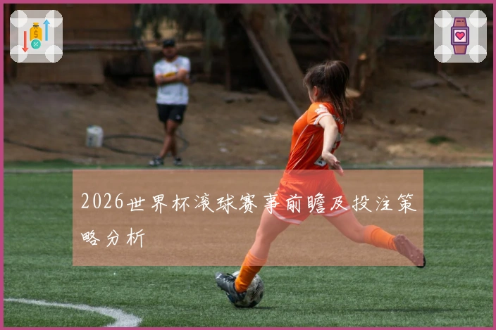 2026世界杯滚球赛事前瞻及投注策略分析