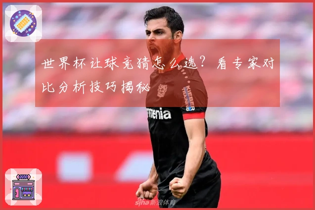 世界杯让球竞猜怎么选?看专家对比分析技巧揭秘