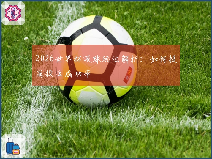 2026世界杯滚球玩法解析:如何提高投注成功率