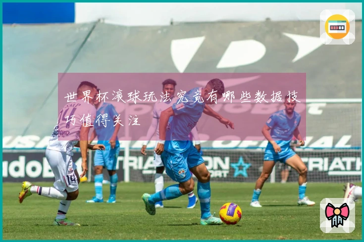 世界杯滚球玩法究竟有哪些数据技巧值得关注