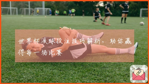 世界杯滚球投注技巧解析，助你赢得每一场比赛