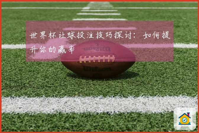 世界杯让球投注技巧探讨：如何提升你的赢率