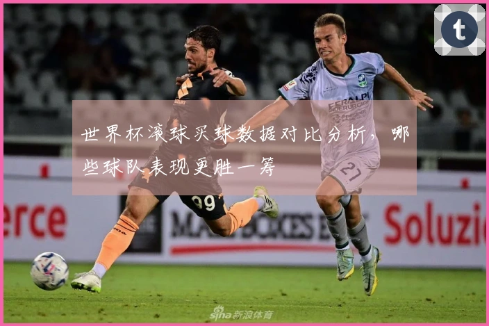 世界杯滚球买球数据对比分析，哪些球队表现更胜一筹