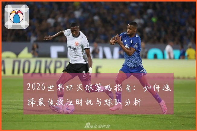 2026世界杯买球策略指南：如何选择最佳投注时机与球队分析
