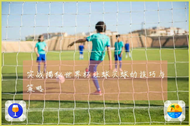 实战揭秘世界杯让球买球的技巧与策略