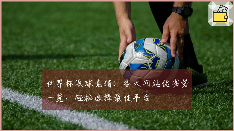 世界杯滚球竞猜：各大网站优劣势一览，轻松选择最佳平台