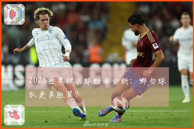 2026世界杯买球赔率分析：哪些球队更具胜算？