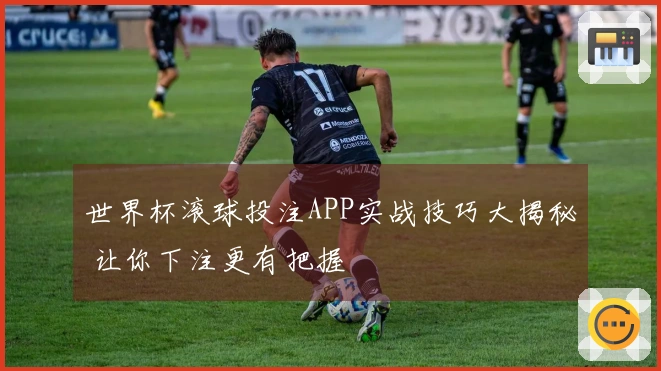 世界杯滚球投注APP实战技巧大揭秘 让你下注更有把握