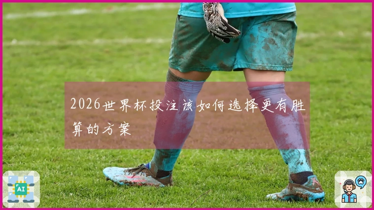 2026世界杯投注该如何选择更有胜算的方案