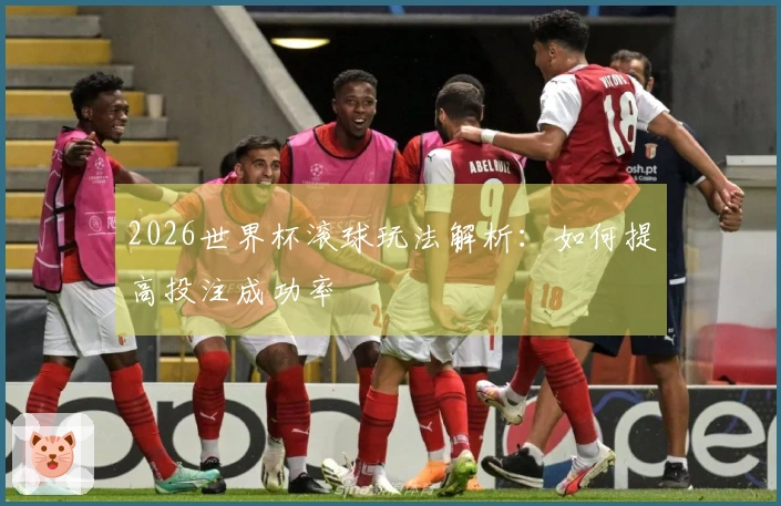 2026世界杯滚球玩法解析：如何提高投注成功率