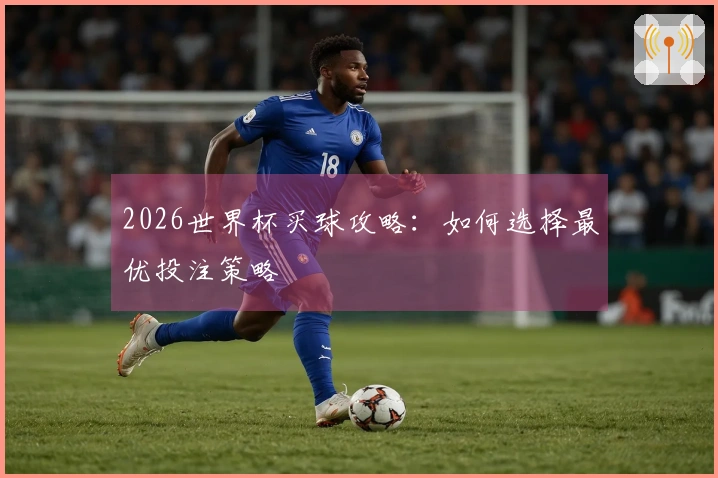 2026世界杯买球攻略:如何选择最优投注策略