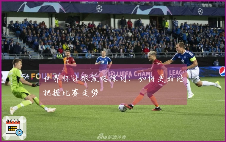 世界杯让球策略探讨：如何更好地把握比赛走势