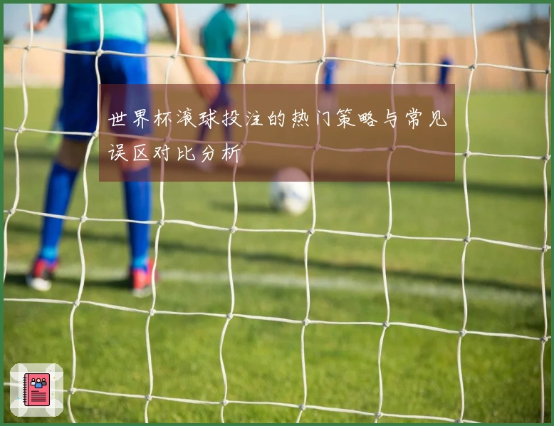 世界杯滚球投注的热门策略与常见误区对比分析