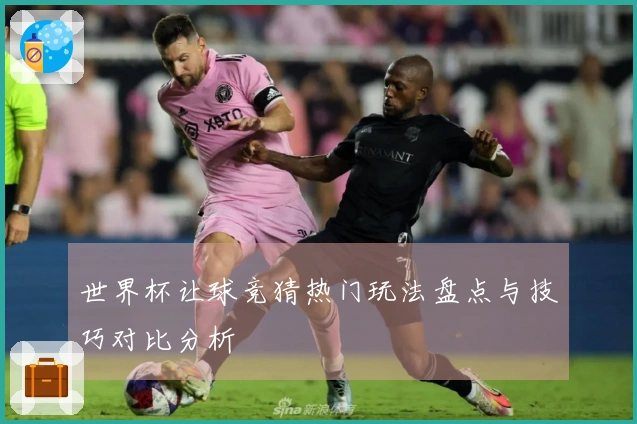世界杯让球竞猜热门玩法盘点与技巧对比分析