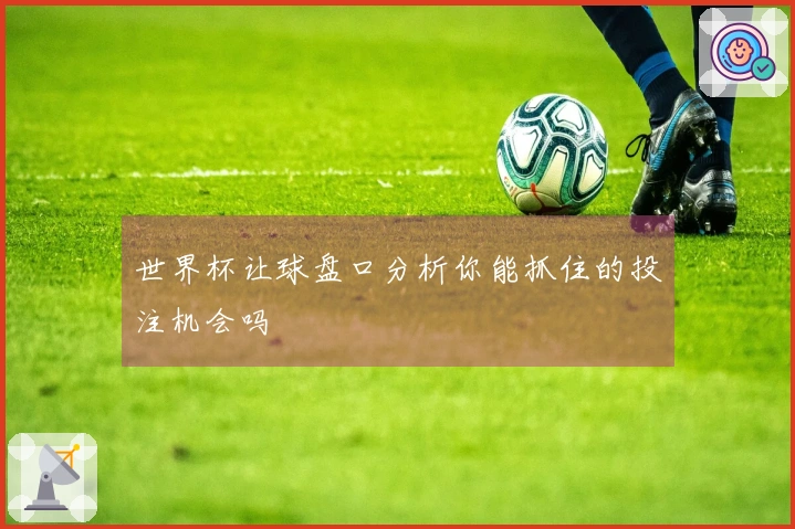 世界杯让球盘口分析你能抓住的投注机会吗