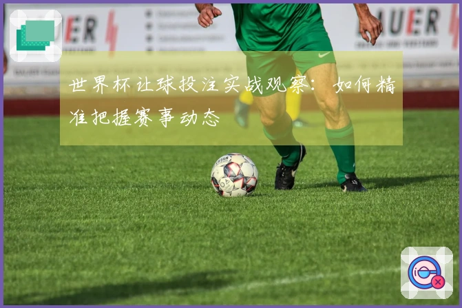 世界杯让球投注实战观察：如何精准把握赛事动态