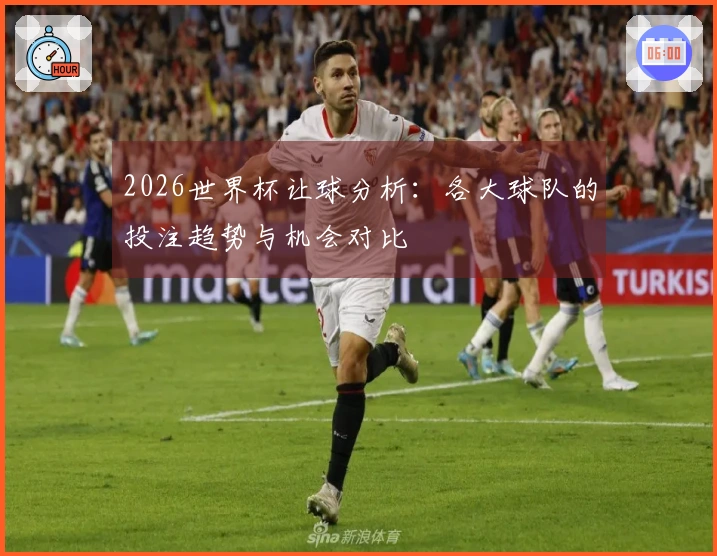 2026世界杯让球分析：各大球队的投注趋势与机会对比