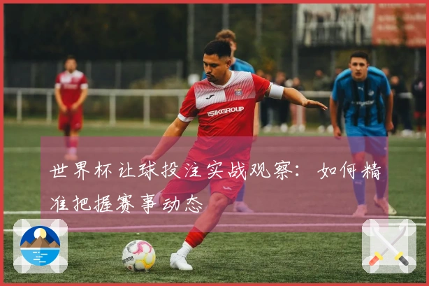 世界杯让球投注实战观察：如何精准把握赛事动态