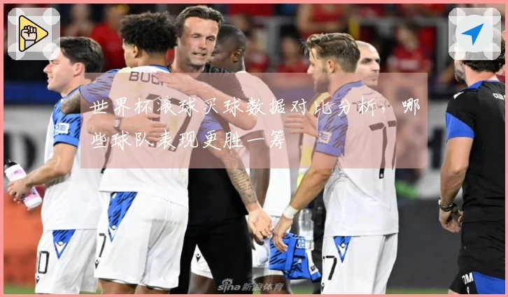 世界杯滚球买球数据对比分析，哪些球队表现更胜一筹