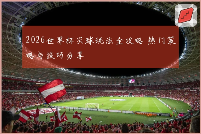 2026世界杯买球玩法全攻略 热门策略与技巧分享