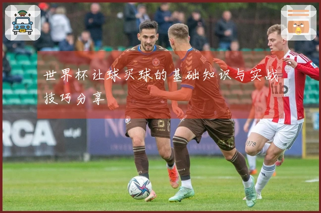 世界杯让球买球的基础知识与实战技巧分享