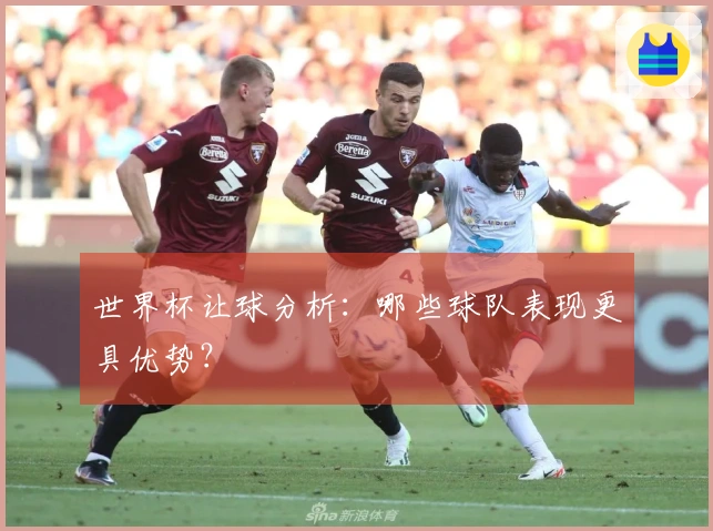 世界杯让球分析：哪些球队表现更具优势？
