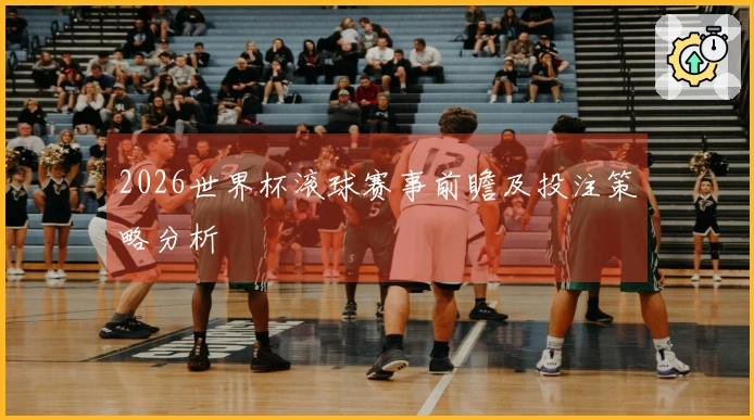 2026世界杯滚球赛事前瞻及投注策略分析