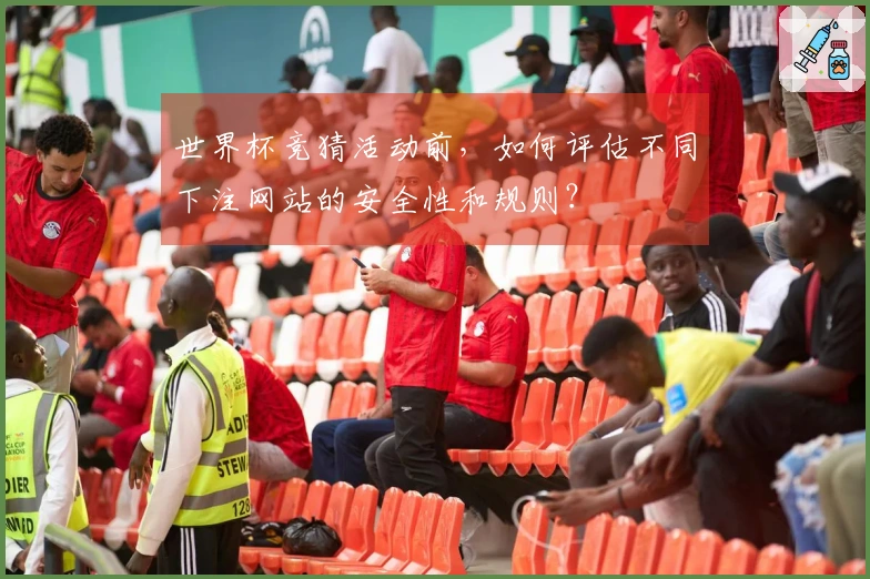 世界杯竞猜活动前，如何评估不同下注网站的安全性和规则？