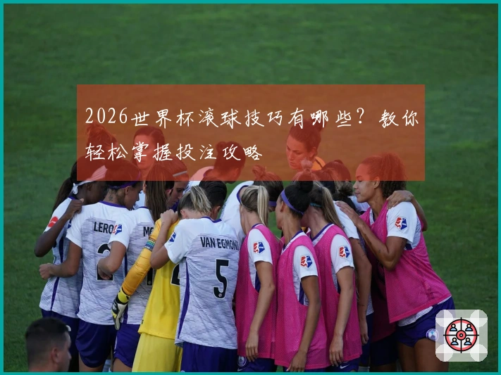 2026世界杯滚球技巧有哪些?教你轻松掌握投注攻略