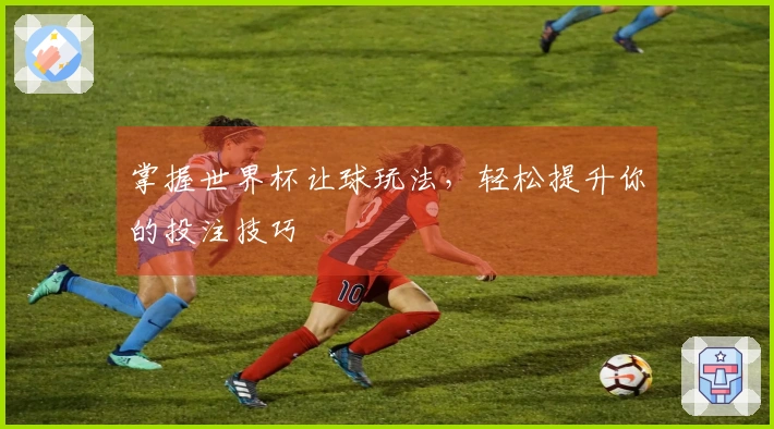 掌握世界杯让球玩法，轻松提升你的投注技巧