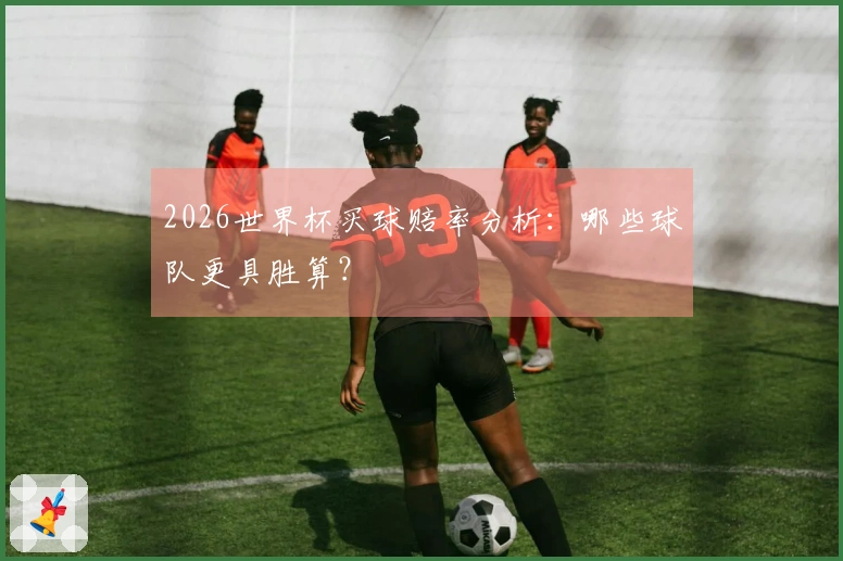 2026世界杯买球赔率分析：哪些球队更具胜算？